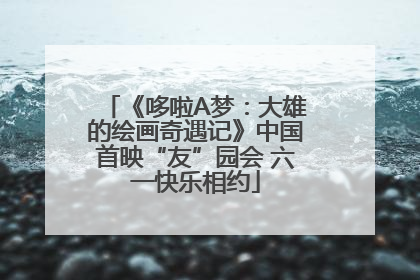 《哆啦A梦：大雄的绘画奇遇记》中国首映“友”园会 六一快乐相约