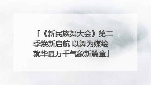 《新民族舞大会》第二季焕新启航 以舞为媒绘就华夏万千气象新篇章