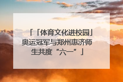 「体育文化进校园」奥运冠军与郑州惠济师生共度“六一”