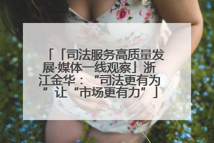 「司法服务高质量发展·媒体一线观察」浙江金华：“司法更有为”让“市场更有力”