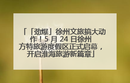「劲爆」徐州文旅搞大动作！5 月 24 日徐州方特旅游度假区正式启幕，开启淮海旅游新篇章