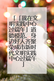 「我在文明实践中心过端午」道德模范、身边好人齐聚荣成市新时代文明实践中心过端午