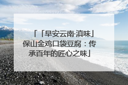 「早安云南·滇味」保山金鸡口袋豆腐：传承百年的匠心之味