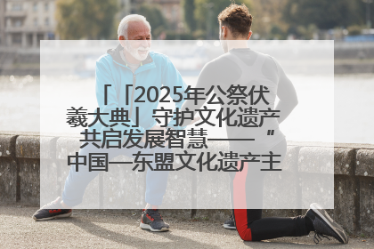 「2025年公祭伏羲大典」守护文化遗产 共启发展智慧——“中国—东盟文化遗产主题对话”侧记