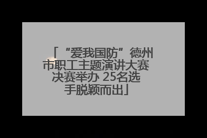 “爱我国防”德州市职工主题演讲大赛决赛举办 25名选手脱颖而出