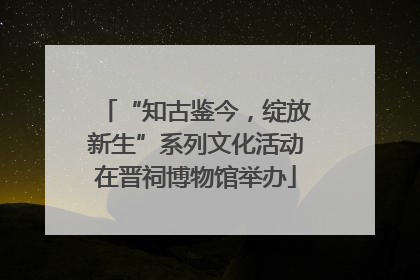 “知古鉴今，绽放新生”系列文化活动在晋祠博物馆举办