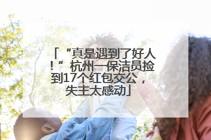 “真是遇到了好人！”杭州一保洁员捡到17个红包交公，失主太感动