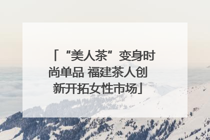“美人茶”变身时尚单品 福建茶人创新开拓女性市场