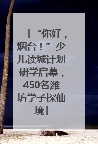 “你好，烟台！”少儿读城计划研学启幕，450名潍坊学子探仙境