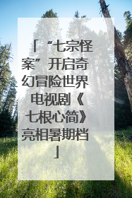 “七宗怪案”开启奇幻冒险世界 电视剧《七根心简》亮相暑期档