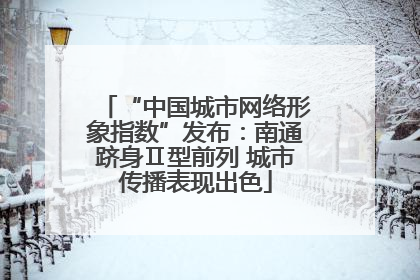 “中国城市网络形象指数”发布：南通跻身Ⅱ型前列 城市传播表现出色