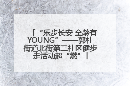 “乐步长安 全龄有YOUNG”——郭杜街道北街第二社区健步走活动超“燃”