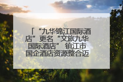 “九华锦江国际酒店”更名“文旅九华国际酒店” 镇江市国企酒店资源整合迈出重要一步