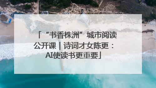 “书香株洲”城市阅读公开课｜诗词才女陈更：AI使读书更重要