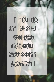 “以旧换新”进乡村 多种优惠政策叠加 激发乡村消费新活力