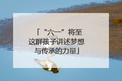 “六一”将至 这群孩子讲述梦想与传承的力量