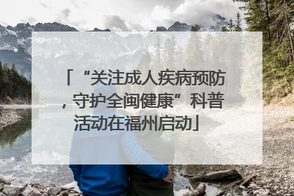 “关注成人疾病预防，守护全闽健康”科普活动在福州启动