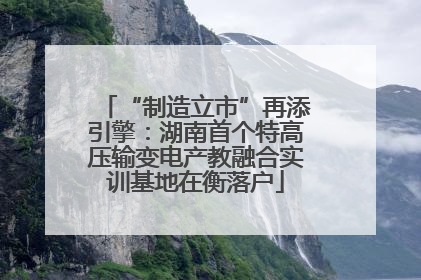 “制造立市”再添引擎：湖南首个特高压输变电产教融合实训基地在衡落户