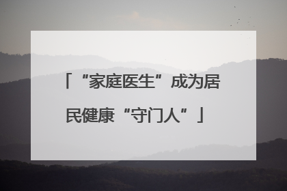 “家庭医生”成为居民健康“守门人”