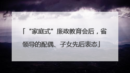 “家庭式”廉政教育会后，省领导的配偶、子女先后表态