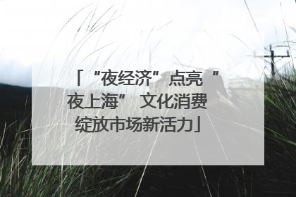“夜经济”点亮“夜上海” 文化消费绽放市场新活力