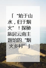 “始于山水，归于烟火”！探秘旅居云南主题馆的“烟火乡村”