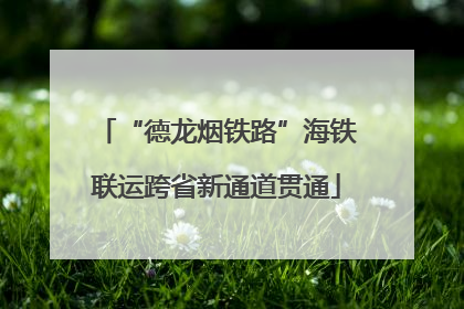 “德龙烟铁路”海铁联运跨省新通道贯通