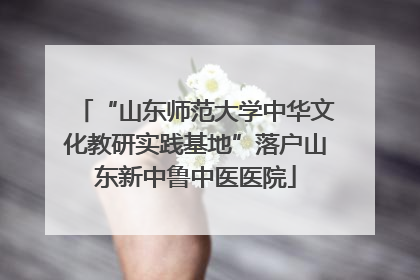 “山东师范大学中华文化教研实践基地”落户山东新中鲁中医医院