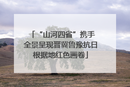 “山河四省”携手 全景呈现晋冀鲁豫抗日根据地红色画卷