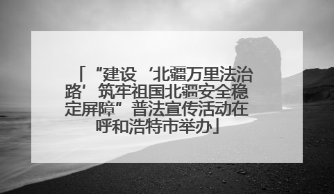 “建设‘北疆万里法治路’筑牢祖国北疆安全稳定屏障”普法宣传活动在呼和浩特市举办