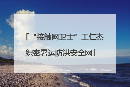 “接触网卫士”王仁杰织密暑运防洪安全网