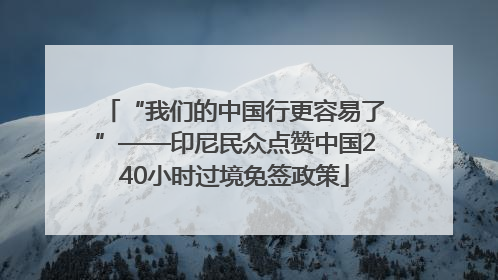 “我们的中国行更容易了”——印尼民众点赞中国240小时过境免签政策