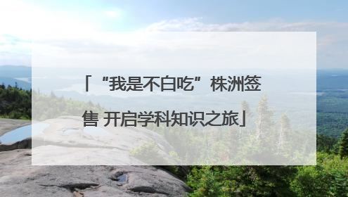 “我是不白吃”株洲签售 开启学科知识之旅