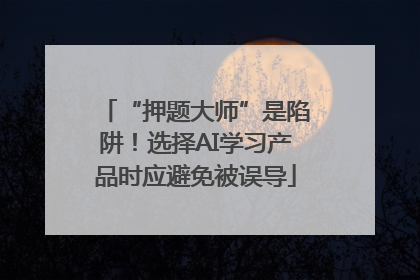 “押题大师”是陷阱！选择AI学习产品时应避免被误导