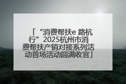 “消费帮扶e 路杭行”2025杭州市消费帮扶产销对接系列活动首场活动圆满收官