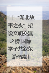 “湖北故事之夜”架设文明交流之桥 国际学子共叙东游情缘