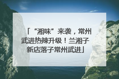 “湘味”来袭，常州武进热辣升级！兰湘子新店落子常州武进