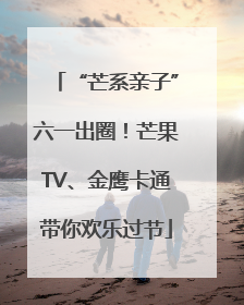 “芒系亲子”六一出圈！芒果TV、金鹰卡通带你欢乐过节