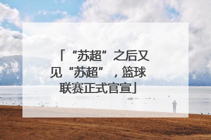“苏超”之后又见“苏超”，篮球联赛正式官宣
