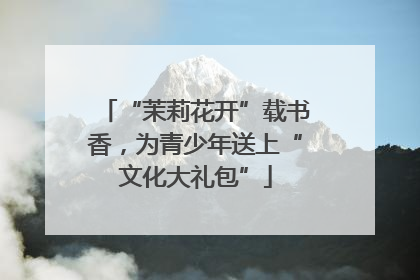 “茉莉花开”载书香，为青少年送上“文化大礼包”