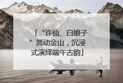 “许仙、白娘子”舞动金山，沉浸式演绎端午古韵