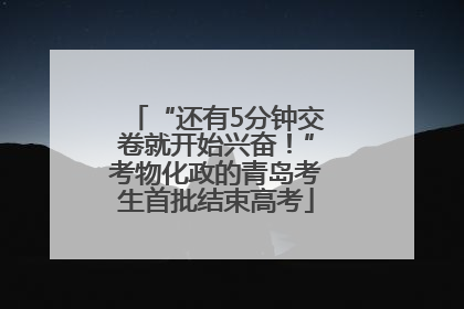 “还有5分钟交卷就开始兴奋！”考物化政的青岛考生首批结束高考