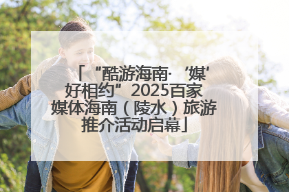 “酷游海南·‘媒’好相约”2025百家媒体海南（陵水）旅游推介活动启幕