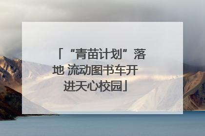 “青苗计划”落地 流动图书车开进天心校园