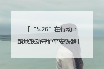 “5.26”在行动：路地联动守护平安铁路