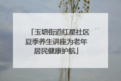 玉塘街道红星社区夏季养生讲座为老年居民健康护航