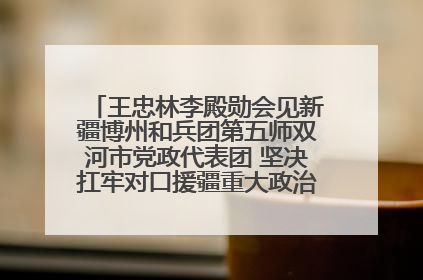 王忠林李殿勋会见新疆博州和兵团第五师双河市党政代表团 坚决扛牢对口援疆重大政治责任 推动双方实现优势互补务实合作