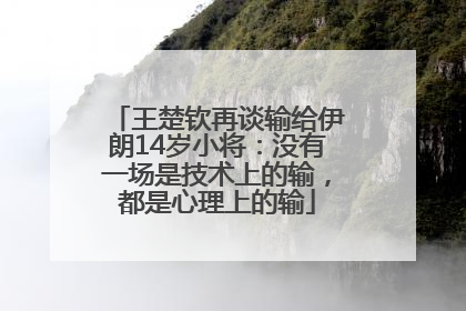 王楚钦再谈输给伊朗14岁小将：没有一场是技术上的输，都是心理上的输