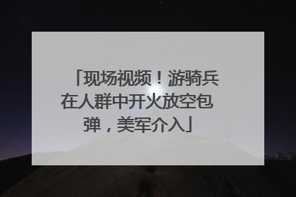 现场视频！游骑兵在人群中开火放空包弹，美军介入