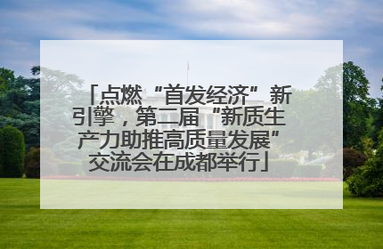 点燃“首发经济”新引擎，第二届“新质生产力助推高质量发展”交流会在成都举行
